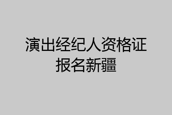 演出经纪人资格证报名新疆