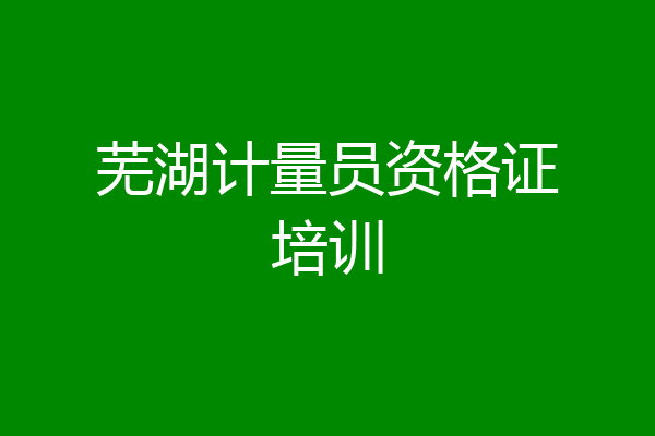 芜湖计量员资格证培训