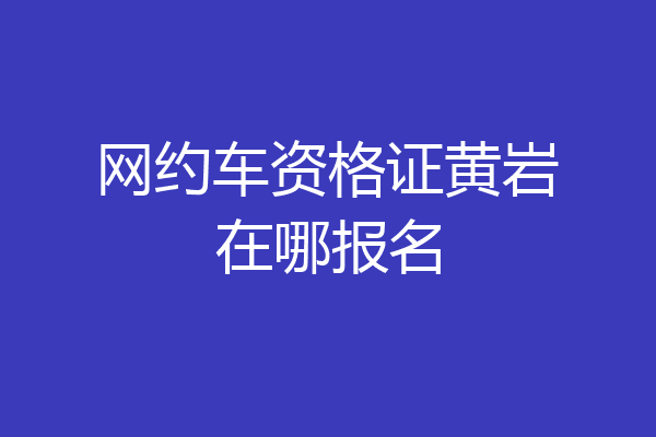 网约车资格证黄岩在哪报名