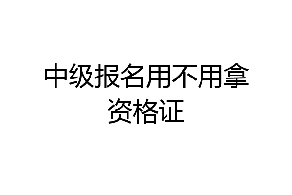 中级报名用不用拿资格证