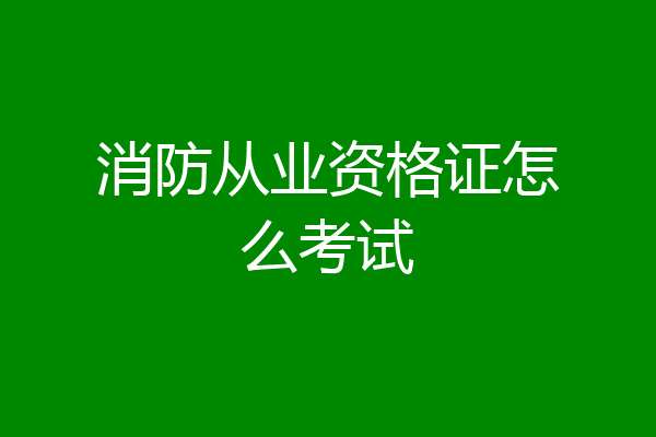 消防从业资格证怎么考试