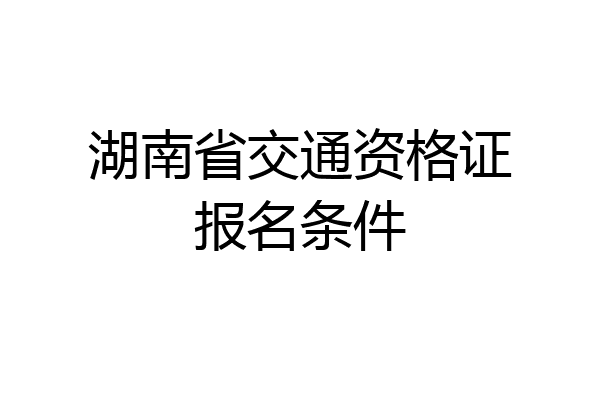 湖南省交通资格证报名条件