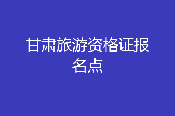 甘肃旅游资格证报名点