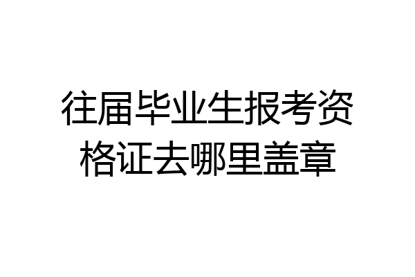 往届毕业生报考资格证去哪里盖章