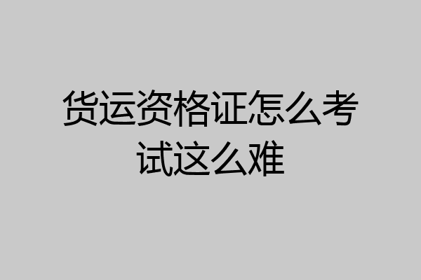 货运资格证怎么考试这么难