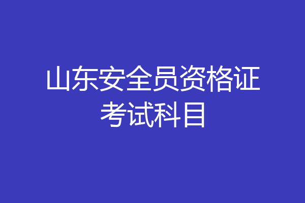 山东安全员资格证考试科目
