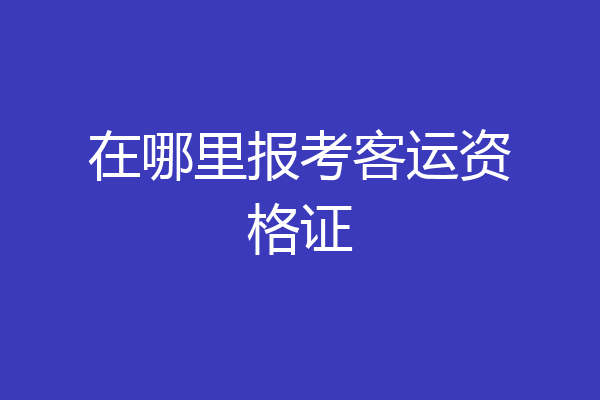 在哪里报考客运资格证