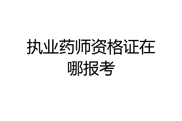 执业药师资格证在哪报考