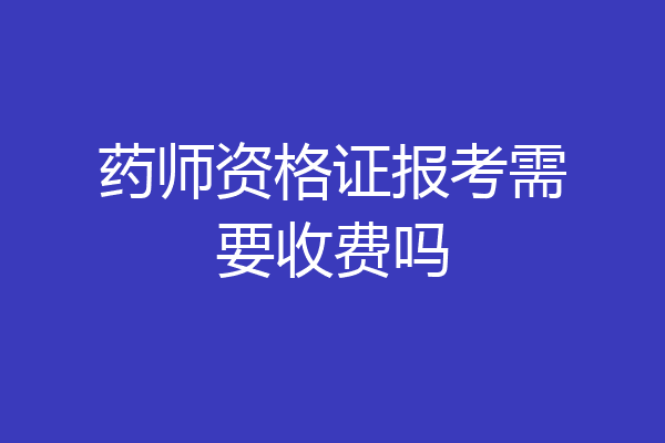 药师资格证报考需要收费吗
