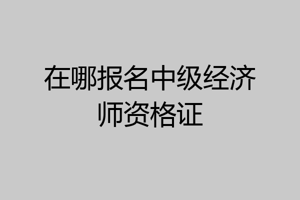 在哪报名中级经济师资格证
