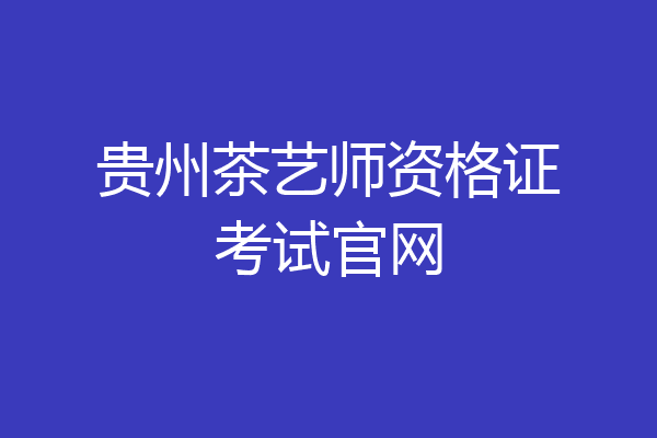 贵州茶艺师资格证考试官网