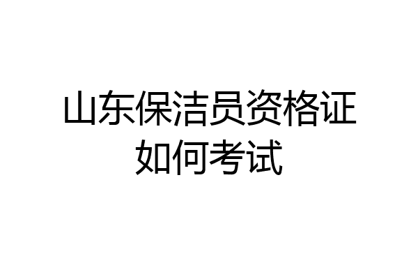 山东保洁员资格证如何考试