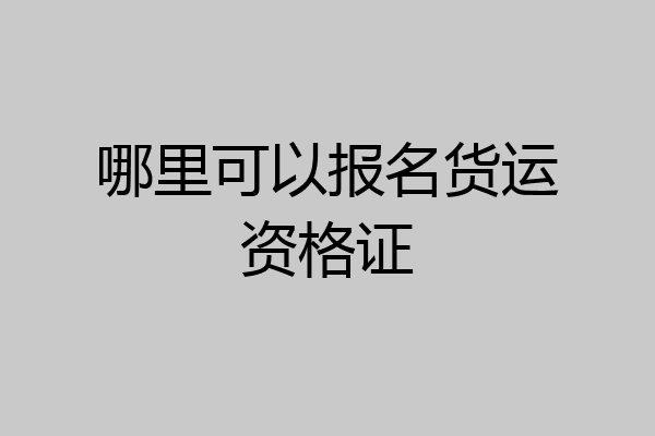 哪里可以报名货运资格证