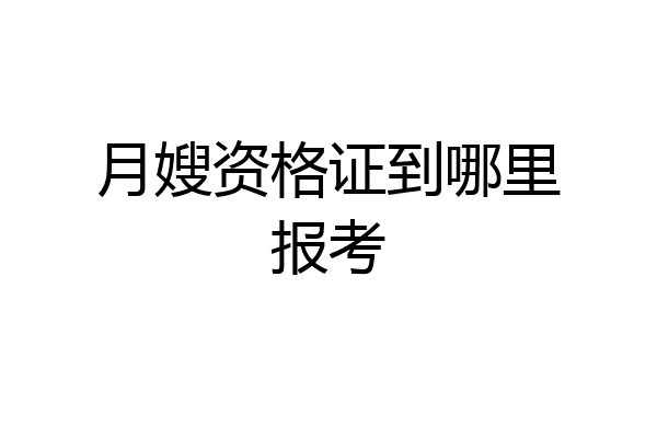 月嫂资格证到哪里报考