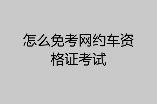 怎么免考网约车资格证考试