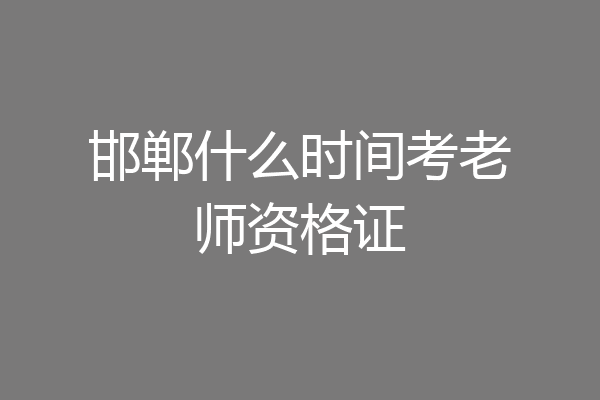邯郸什么时间考老师资格证