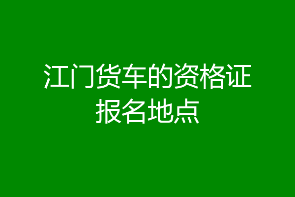 江门货车的资格证报名地点