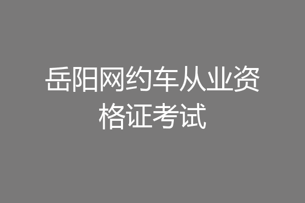 岳阳网约车从业资格证考试