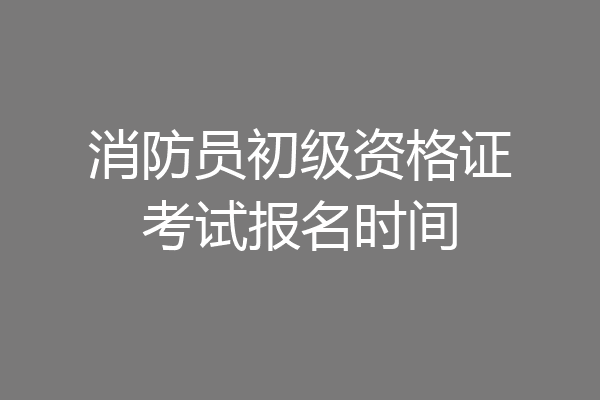 消防员初级资格证考试报名时间