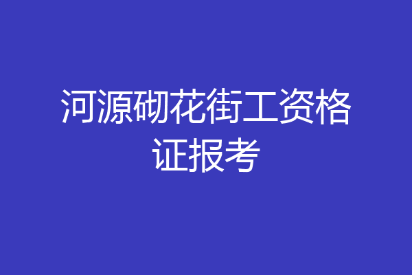 河源砌花街工资格证报考