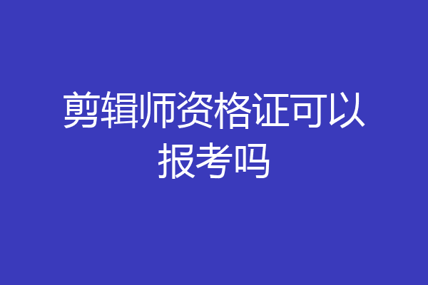 剪辑师资格证可以报考吗
