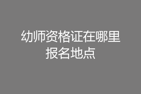 幼师资格证在哪里报名地点