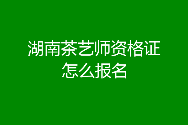 湖南茶艺师资格证怎么报名