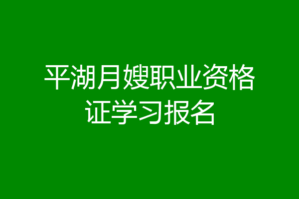 平湖月嫂职业资格证学习报名