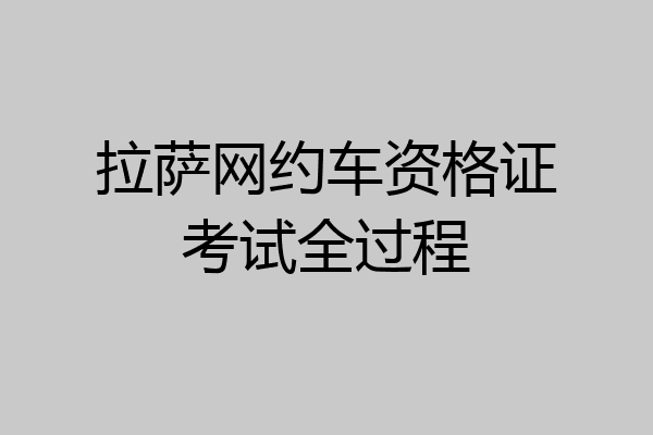 拉萨网约车资格证考试全过程