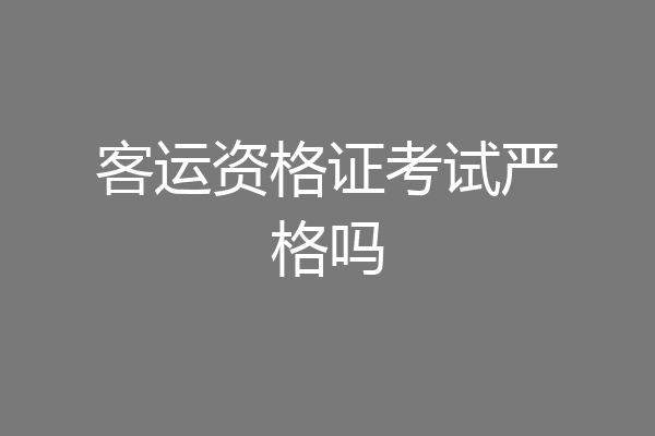 客运资格证考试严格吗