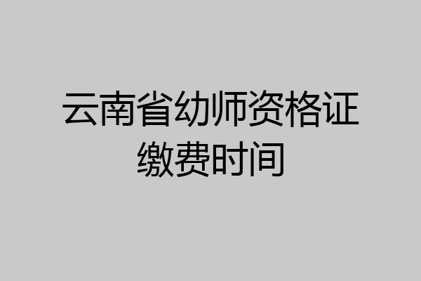 云南省幼师资格证缴费时间