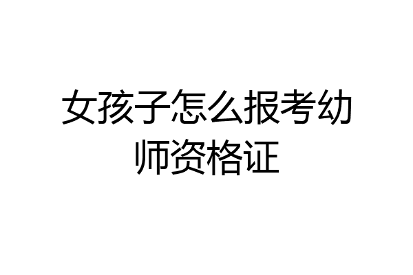 女孩子怎么报考幼师资格证