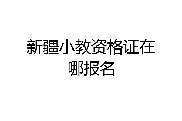 新疆小教资格证在哪报名