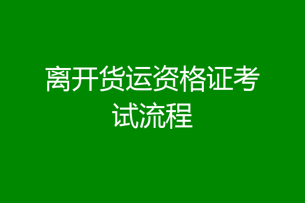 离开货运资格证考试流程