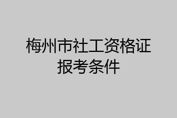 梅州市社工资格证报考条件
