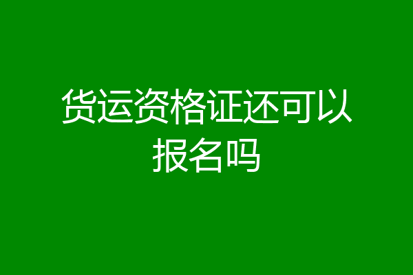 货运资格证还可以报名吗
