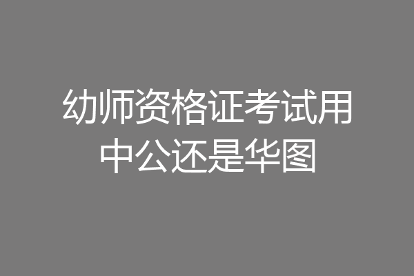 幼师资格证考试用中公还是华图