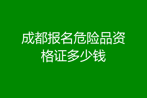 成都报名危险品资格证多少钱