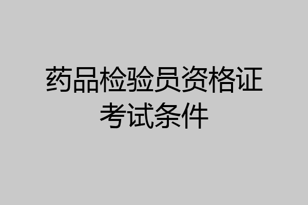 药品检验员资格证考试条件