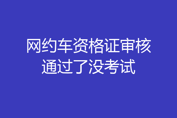 网约车资格证审核通过了没考试