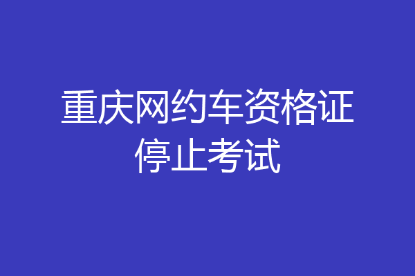 重庆网约车资格证停止考试