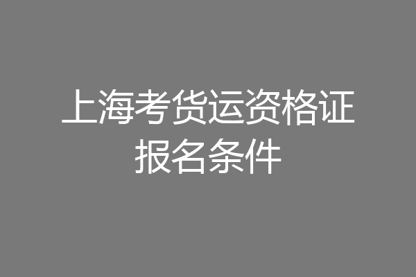 上海考货运资格证报名条件
