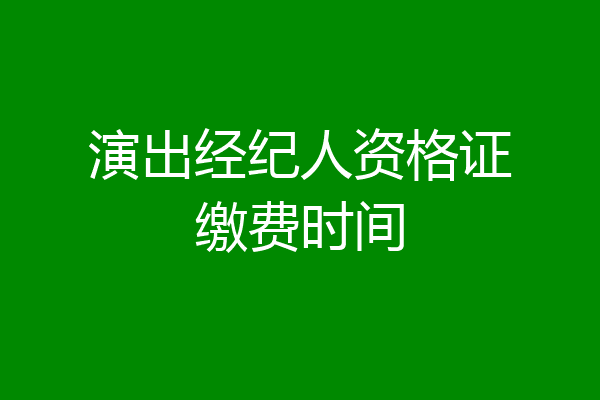 演出经纪人资格证缴费时间