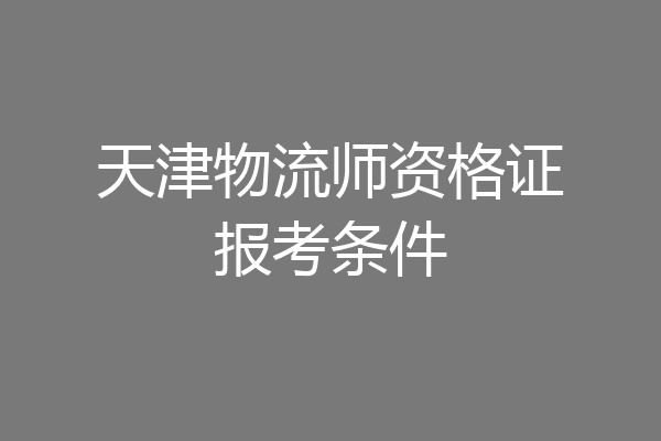 天津物流师资格证报考条件