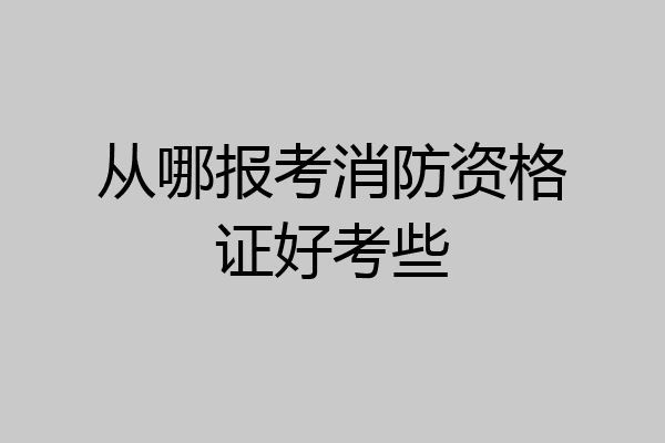 从哪报考消防资格证好考些