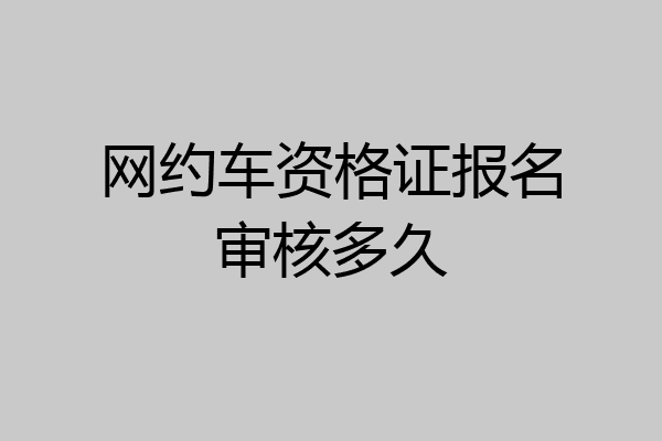 网约车资格证报名审核多久