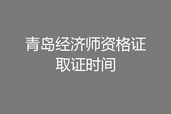 青岛经济师资格证取证时间