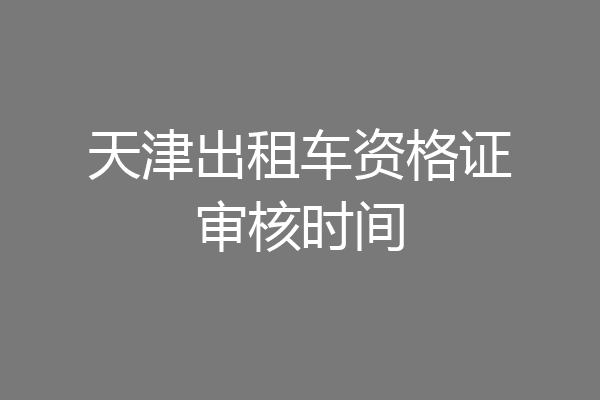 天津出租车资格证审核时间