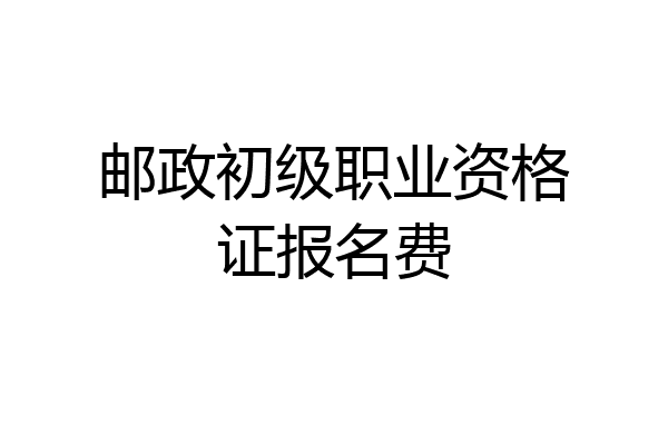 邮政初级职业资格证报名费