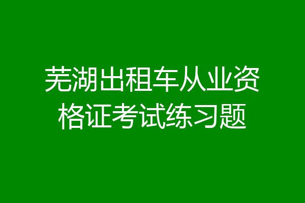 芜湖出租车从业资格证考试练习题